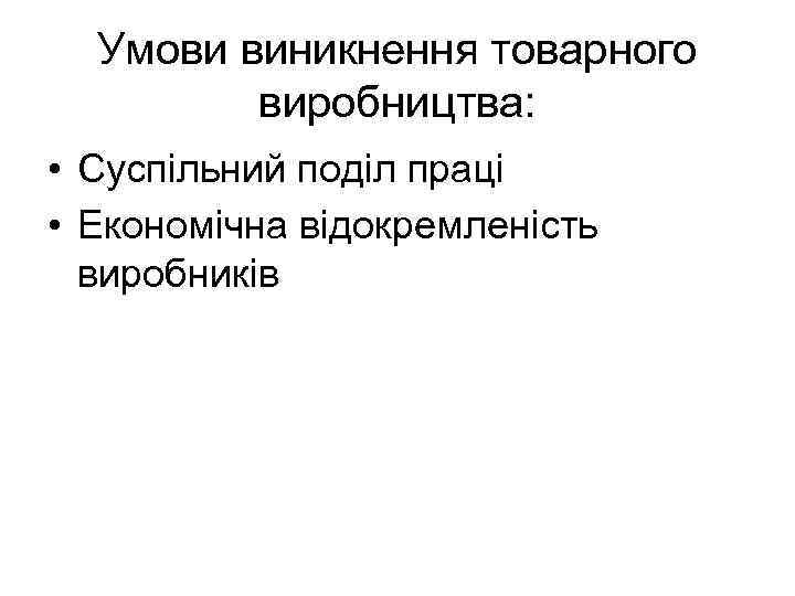 Умови виникнення товарного виробництва: • Суспільний поділ праці • Економічна відокремленість виробників 