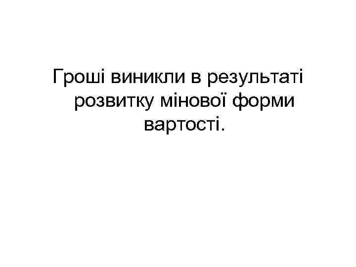 Гроші виникли в результаті розвитку мінової форми вартості. 