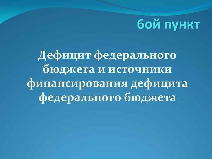6 ой пункт Дефицит федерального бюджета и источники финансирования дефицита федерального бюджета 