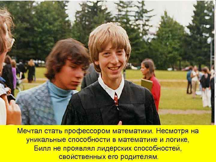 Мечтал стать профессором математики. Несмотря на уникальные способности в математике и логике, Билл не