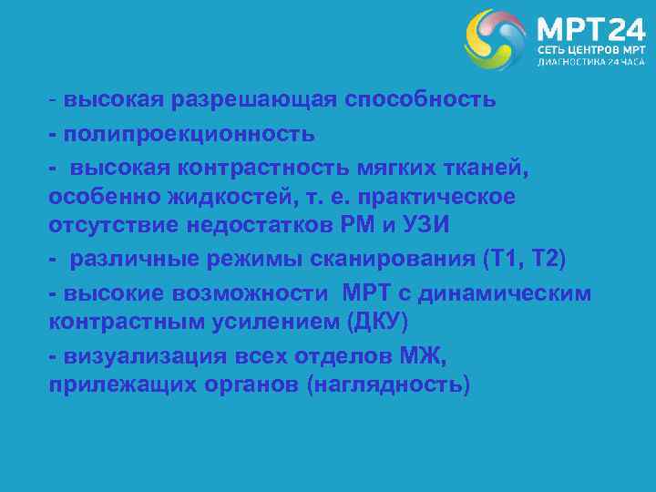 - высокая разрешающая способность - полипроекционность - высокая контрастность мягких тканей, особенно жидкостей, т.