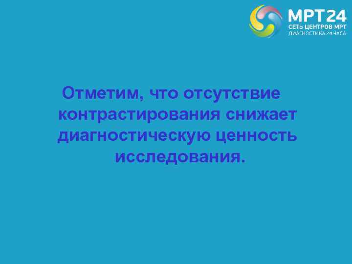 Отметим, что отсутствие контрастирования снижает диагностическую ценность исследования. 