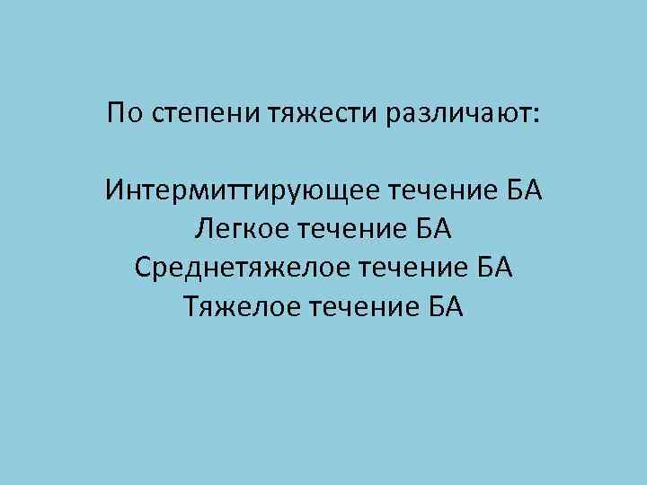 По степени тяжести различают: Интермиттирующее течение БА Легкое течение БА Среднетяжелое течение БА Тяжелое