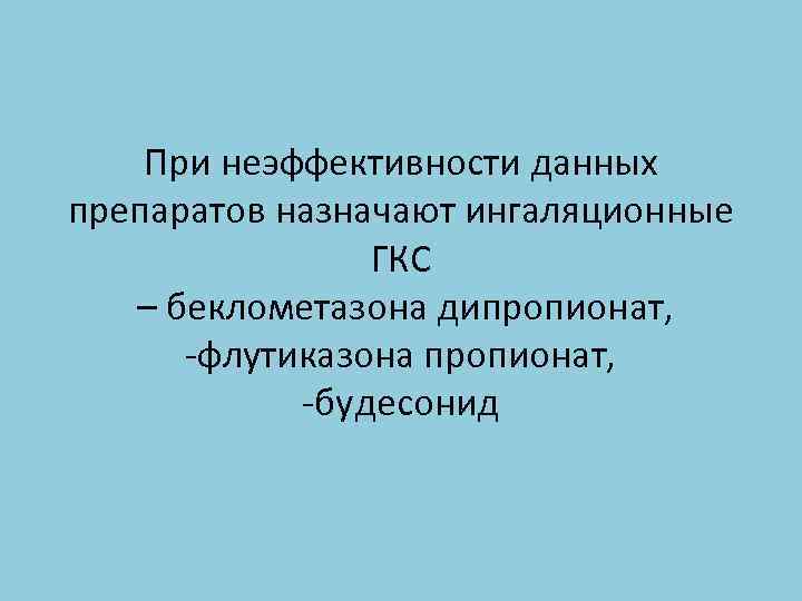 При неэффективности данных препаратов назначают ингаляционные ГКС – беклометазона дипропионат, -флутиказона пропионат, -будесонид 