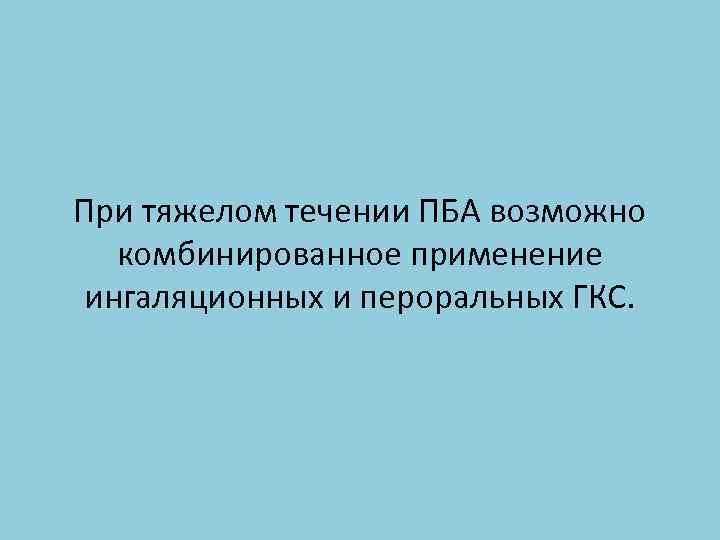 При тяжелом течении ПБА возможно комбинированное применение ингаляционных и пероральных ГКС. 