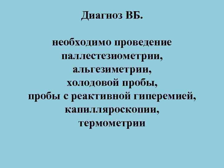 Диагноз ВБ. необходимо проведение паллестезиометрии, альгезиметрии, холодовой пробы, пробы с реактивной гиперемией, капилляроскопии, термометрии