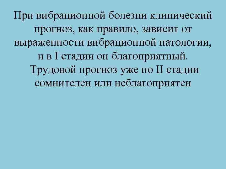 При вибрационной болезни клинический прогноз, как правило, зависит от выраженности вибрационной патологии, и в