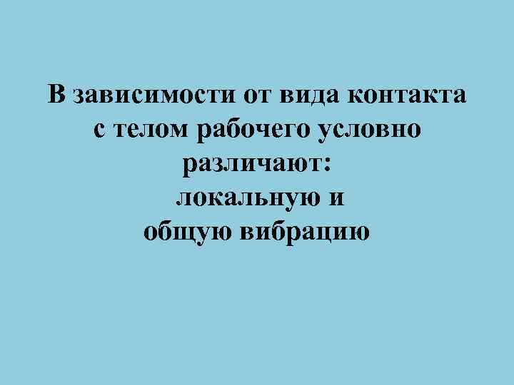 В зависимости от вида контакта с телом рабочего условно различают: локальную и общую вибрацию