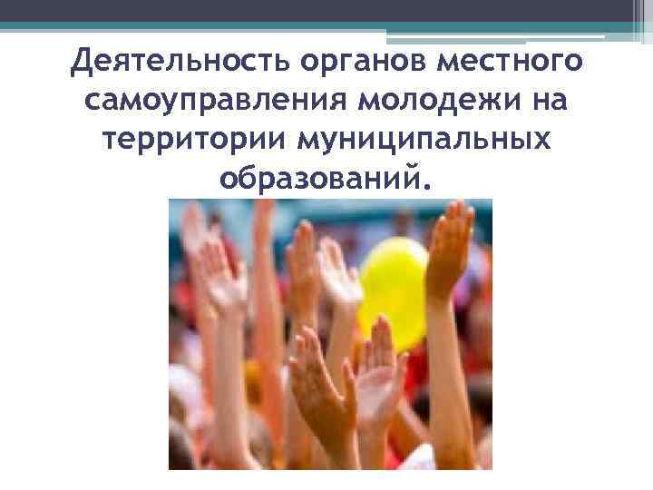Деятельность органов местного самоуправления молодежи на территории муниципальных образований. 
