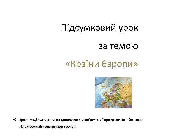 Підсумковий урок за темою «Країни Європи» Презентацію створено за допомогою комп’ютерної програми ВГ «Основа»