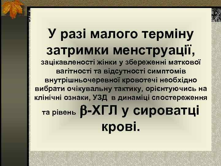 У разі малого терміну затримки менструації, зацікавленості жінки у збереженні маткової вагітності та відсутності
