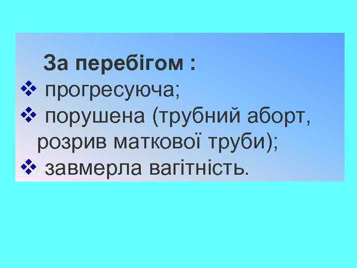 За перебігом : v прогресуюча; v порушена (трубний аборт, розрив маткової труби); v завмерла