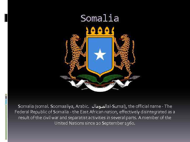 Somalia (somal. Soomaaliya, Arabic. ﺍﻟﺼﻮﻣﺎﻝ al-Sumal), the official name - The Federal Republic of