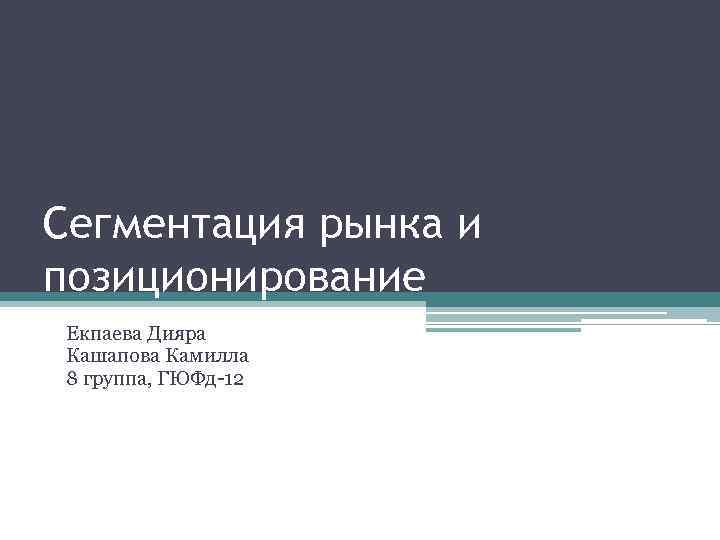Сегментация рынка и позиционирование Екпаева Дияра Кашапова Камилла 8 группа, ГЮФд-12 
