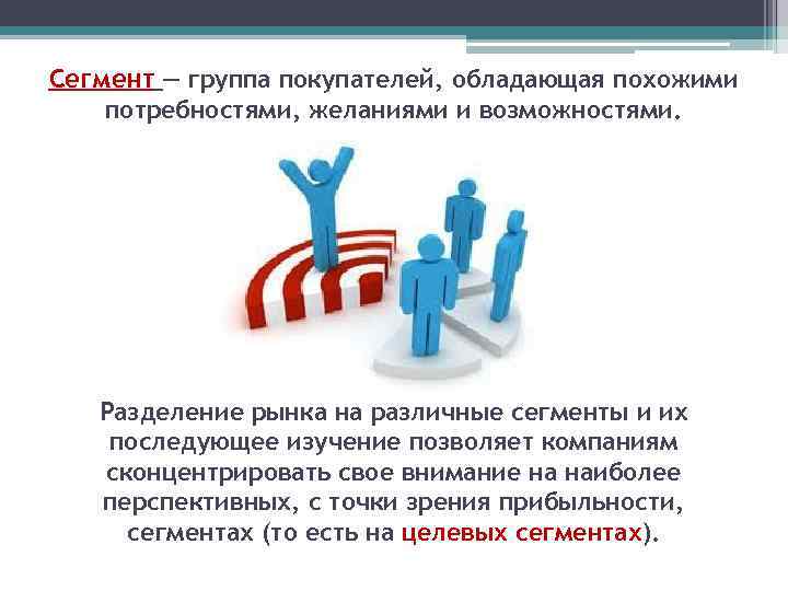Сегмент — группа покупателей, обладающая похожими потребностями, желаниями и возможностями. Разделение рынка на различные