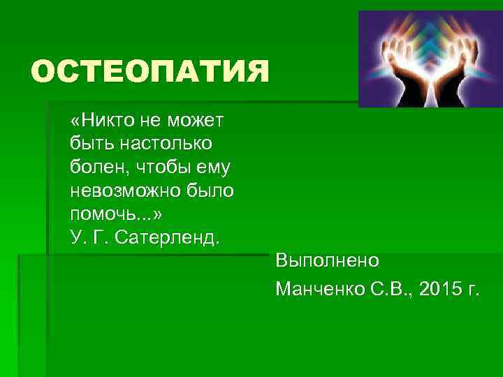 ОСТЕОПАТИЯ «Никто не может быть настолько болен, чтобы ему невозможно было помочь. . .