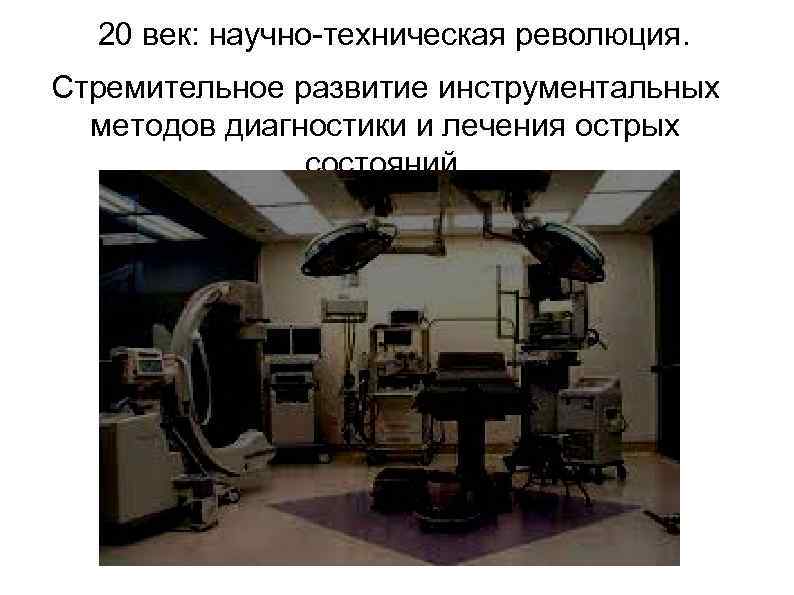 20 век: научно-техническая революция. Стремительное развитие инструментальных методов диагностики и лечения острых состояний. 
