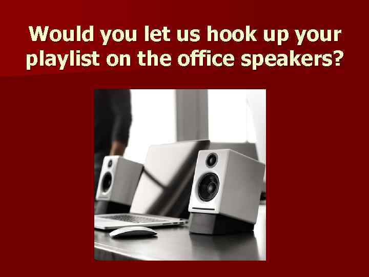 Would you let us hook up your playlist on the office speakers? 