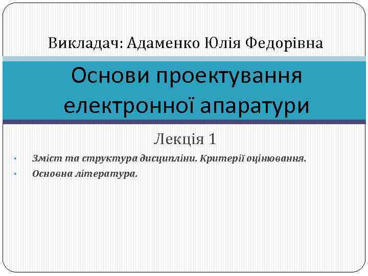 Викладач: Адаменко Юлія Федорівна Основи проектування електронної апаратури Лекція 1 • • Зміст та