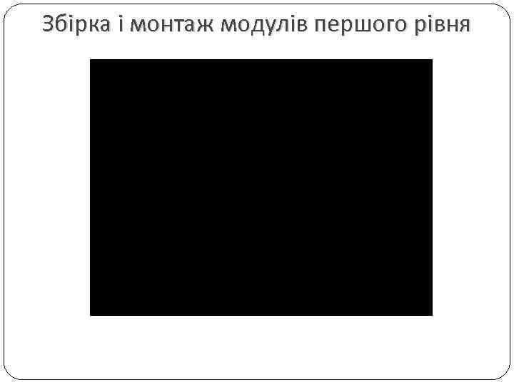 Збірка і монтаж модулів першого рівня 