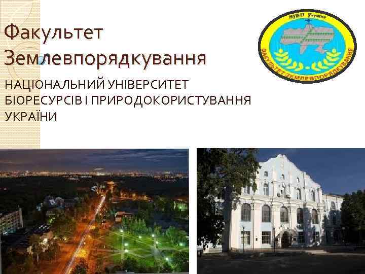 Факультет Землевпорядкування НАЦІОНАЛЬНИЙ УНІВЕРСИТЕТ БІОРЕСУРСІВ І ПРИРОДОКОРИСТУВАННЯ УКРАЇНИ 