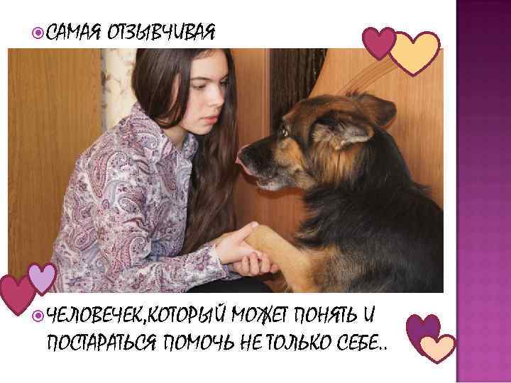  САМАЯ ОТЗЫВЧИВАЯ ЧЕЛОВЕЧЕК, КОТОРЫЙ МОЖЕТ ПОНЯТЬ И ПОСТАРАТЬСЯ ПОМОЧЬ НЕ ТОЛЬКО СЕБЕ. .
