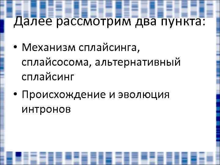 Далее рассмотрим два пункта: • Механизм сплайсинга, сплайсосома, альтернативный сплайсинг • Происхождение и эволюция