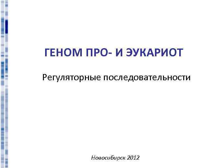 ГЕНОМ ПРО- И ЭУКАРИОТ Регуляторные последовательности Новосибирск 2012 