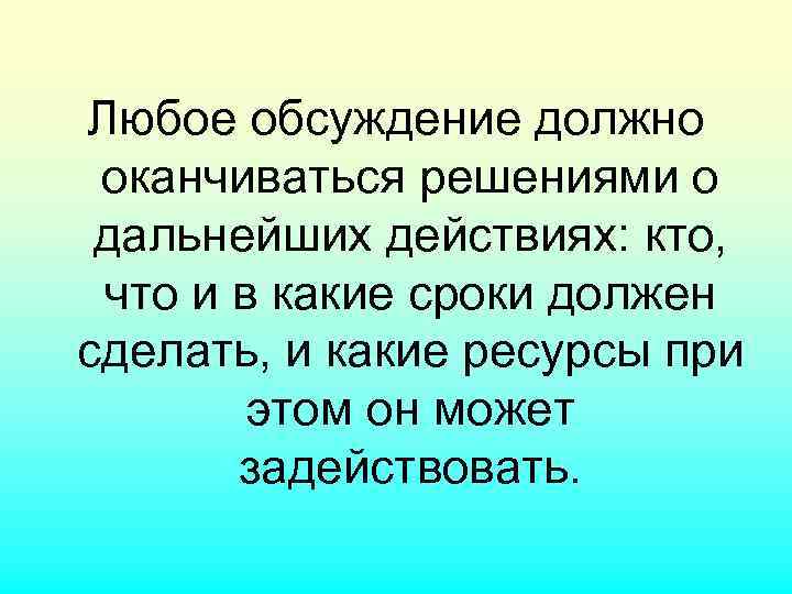 Любое обсуждение должно оканчиваться решениями о дальнейших действиях: кто, что и в какие сроки