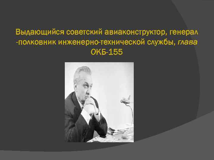 Выдающийся советский авиаконструктор, генерал -полковник инженерно-технической службы, глава ОКБ-155 