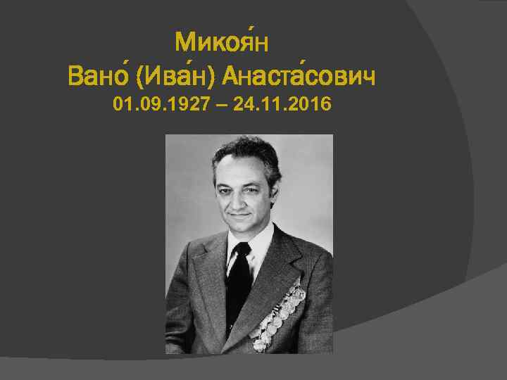 Микоя н Вано (Ива н) Анаста сович 01. 09. 1927 – 24. 11. 2016