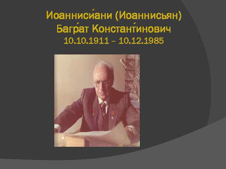 Иоанниси ани (Иоаннисьян) Багр ат Констант инович 10. 1911 – 10. 12. 1985 