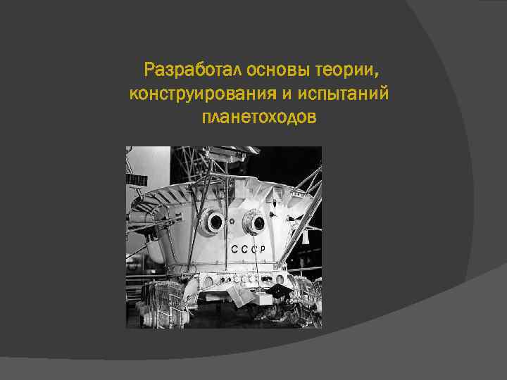 Разработал основы теории, конструирования и испытаний планетоходов 