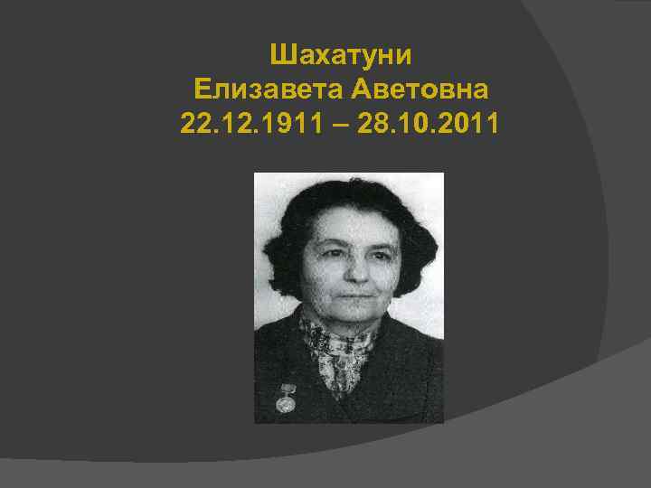 Шахатуни Елизавета Аветовна 22. 1911 – 28. 10. 2011 