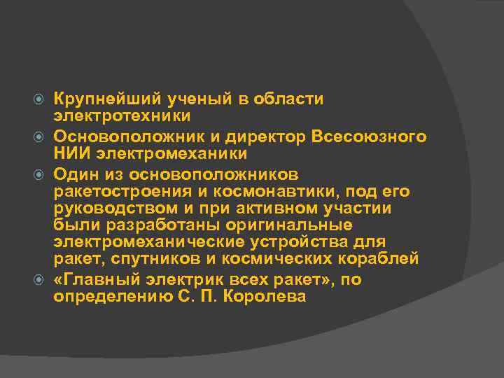 Крупнейший ученый в области электротехники Основоположник и директор Всесоюзного НИИ электромеханики Один из основоположников