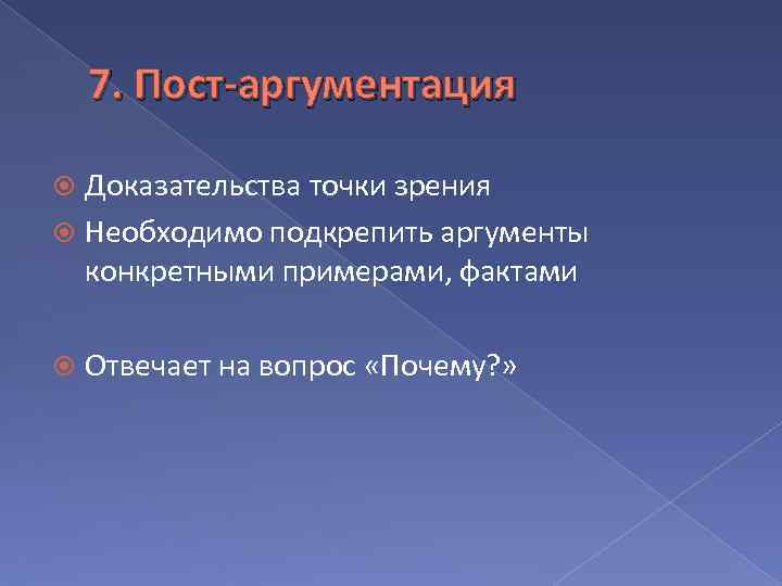 7. Пост-аргументация Доказательства точки зрения Необходимо подкрепить аргументы конкретными примерами, фактами Отвечает на вопрос