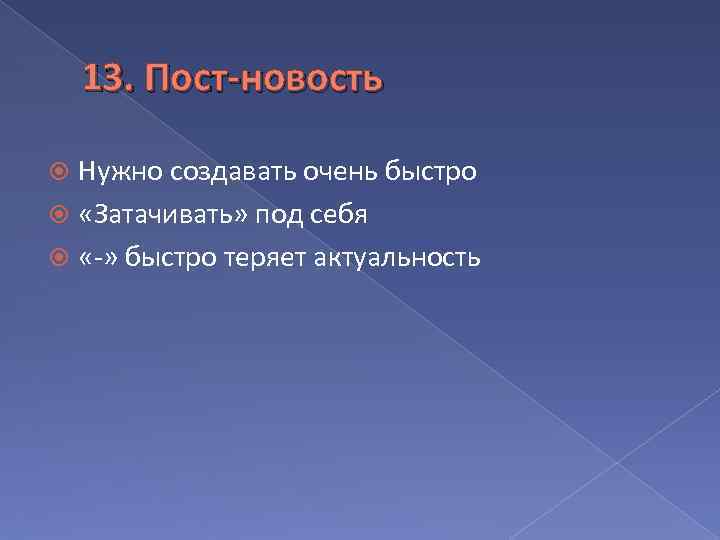 13. Пост-новость Нужно создавать очень быстро «Затачивать» под себя «-» быстро теряет актуальность 