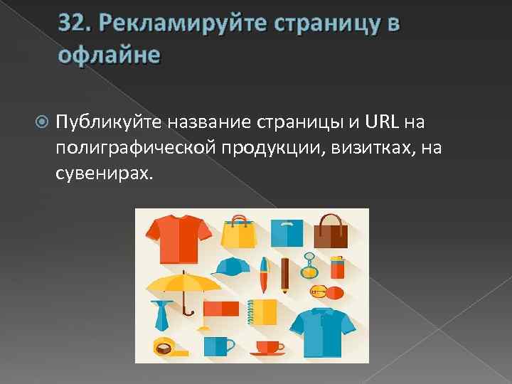 32. Рекламируйте страницу в офлайне Публикуйте название страницы и URL на полиграфической продукции, визитках,