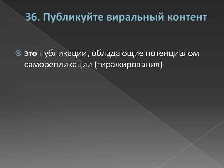 36. Публикуйте виральный контент это публикации, обладающие потенциалом саморепликации (тиражирования) 