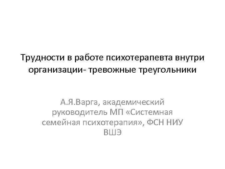 Трудности в работе психотерапевта внутри организации- тревожные треугольники А. Я. Варга, академический руководитель МП