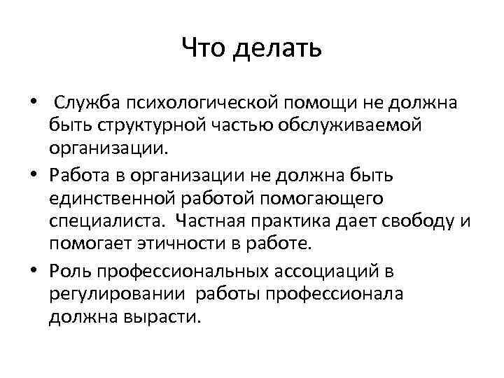 Что делать • Служба психологической помощи не должна быть структурной частью обслуживаемой организации. •