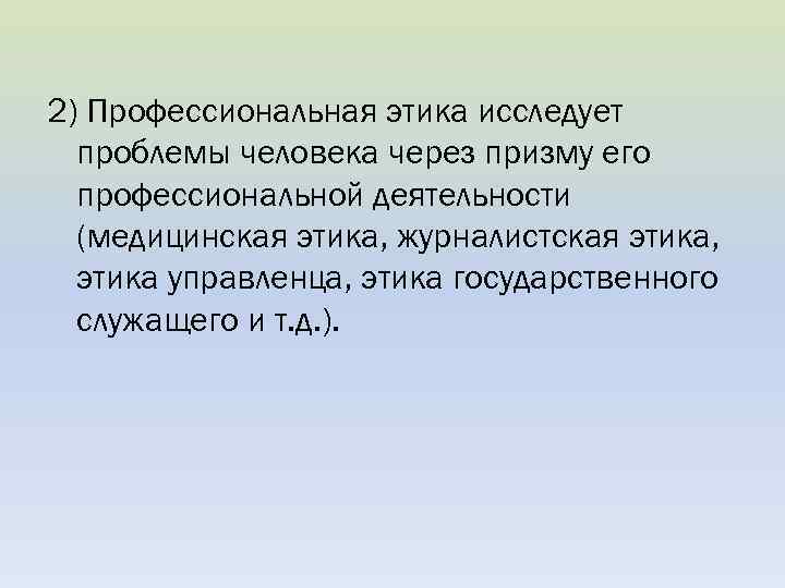 2) Профессиональная этика исследует проблемы человека через призму его профессиональной деятельности (медицинская этика, журналистская