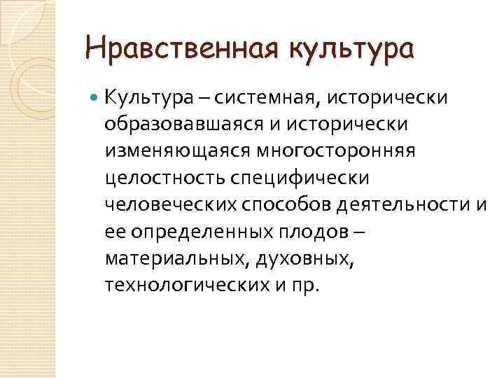 Нравственная культура Культура – системная, исторически образовавшаяся и исторически изменяющаяся многосторонняя целостность специфически человеческих