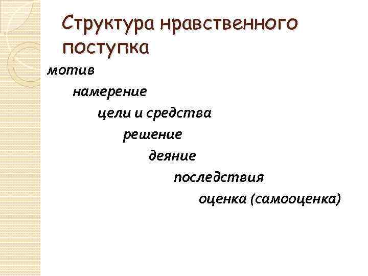 Структура нравственного поступка мотив намерение цели и средства решение деяние последствия оценка (самооценка) 