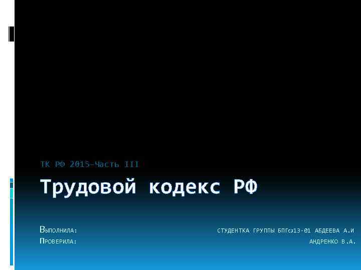 ТК РФ 2015 -Часть III Трудовой кодекс РФ ВЫПОЛНИЛА: ПРОВЕРИЛА: СТУДЕНТКА ГРУППЫ БПГСЗ 13
