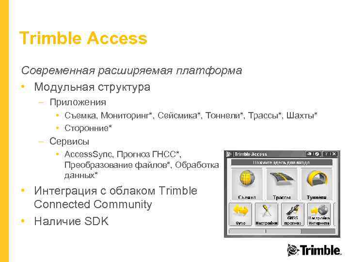 Trimble Access Современная расширяемая платформа • Модульная структура – Приложения • Съемка, Мониторинг*, Сейсмика*,