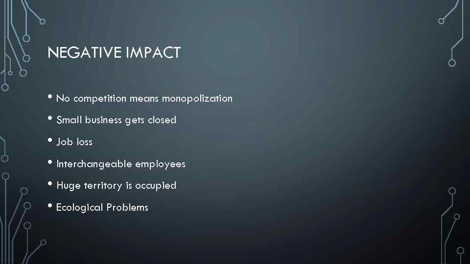 NEGATIVE IMPACT • No competition means monopolization • Small business gets closed • Job