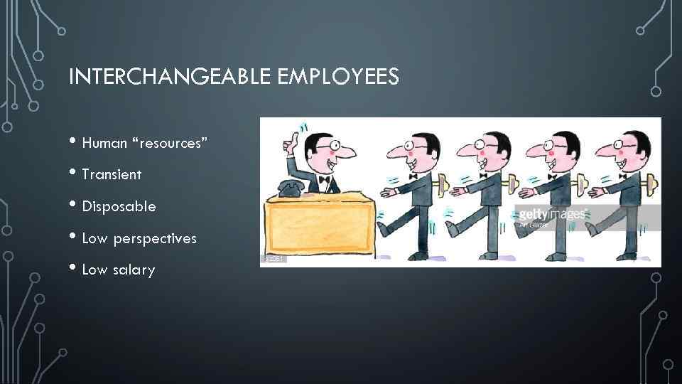 INTERCHANGEABLE EMPLOYEES • Human “resources” • Transient • Disposable • Low perspectives • Low