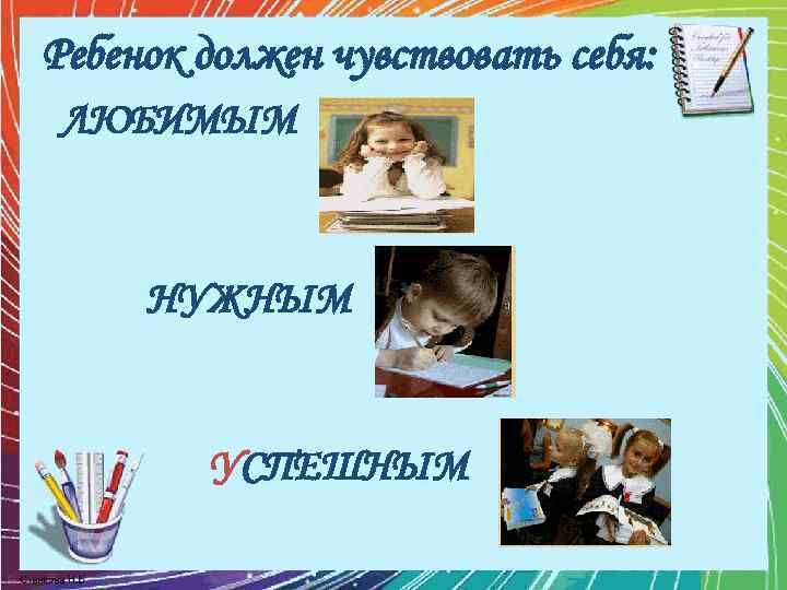 Ребенок должен чувствовать себя: ЛЮБИМЫМ НУЖНЫМ УСПЕШНЫМ 