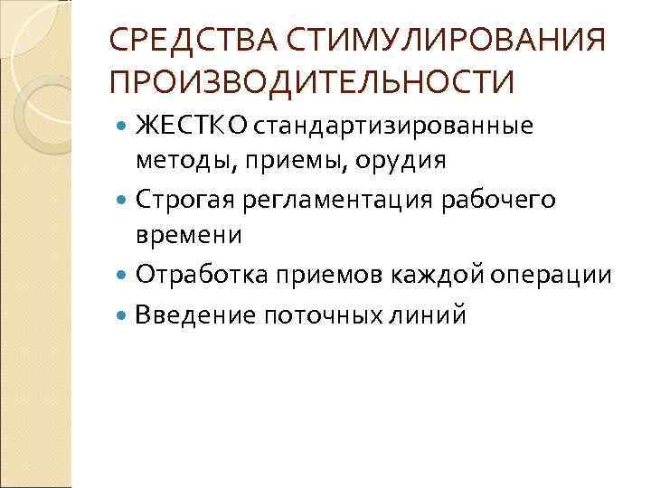 СРЕДСТВА СТИМУЛИРОВАНИЯ ПРОИЗВОДИТЕЛЬНОСТИ ЖЕСТКО стандартизированные методы, приемы, орудия Строгая регламентация рабочего времени Отработка приемов